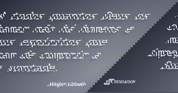 A todos quantos Deus os chamar não há homens e maus espíritos que impeçam de cumprir a Sua vontade.... Frase de Helgir Girodo.