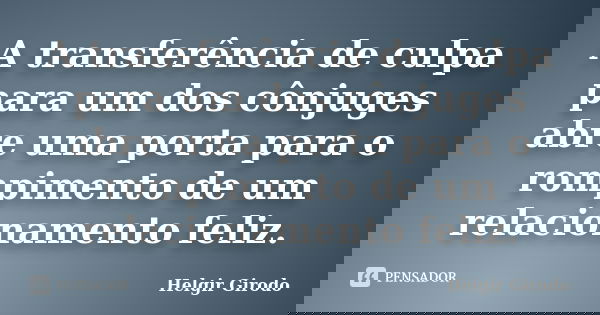 A transferência de culpa para um dos cônjuges abre uma porta para o rompimento de um relacionamento feliz.... Frase de Helgir Girodo.