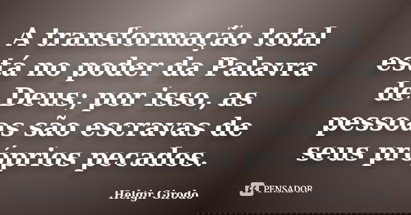 A transformação total está no poder da Palavra de Deus; por isso, as pessoas são escravas de seus próprios pecados.... Frase de Helgir Girodo.