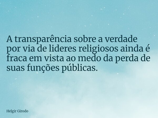 A transparência sobre a verdade por via de lideres religiosos ainda é fraca em vista ao medo da perda de suas funções públicas.... Frase de Helgir Girodo.