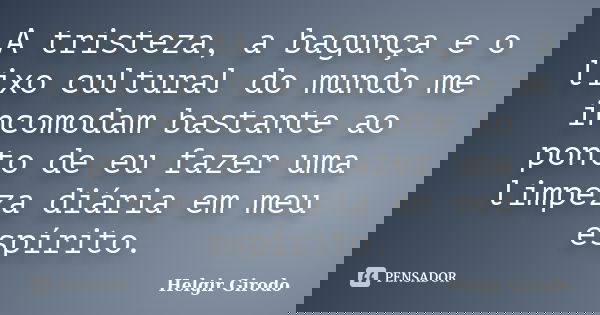 A tristeza, a bagunça e o lixo cultural do mundo me incomodam bastante ao ponto de eu fazer uma limpeza diária em meu espírito.... Frase de Helgir Girodo.