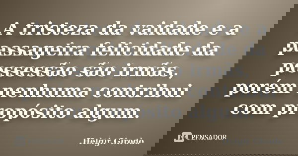 A tristeza da vaidade e a passageira felicidade da possessão são irmãs, porém nenhuma contribui com propósito algum.... Frase de Helgir Girodo.
