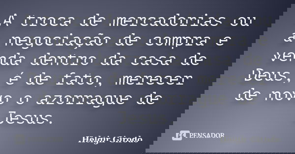 A troca de mercadorias ou a negociação de compra e venda dentro da casa de Deus, é de fato, merecer de novo o azorrague de Jesus.... Frase de Helgir Girodo.