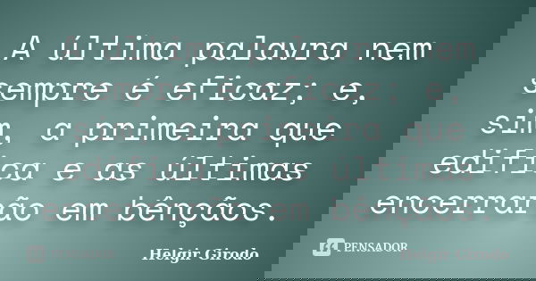 A última palavra nem sempre é eficaz; e, sim, a primeira que edifica e as últimas encerrarão em bênçãos.... Frase de Helgir Girodo.