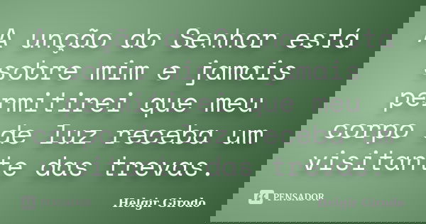 A unção do Senhor está sobre mim e jamais permitirei que meu corpo de luz receba um visitante das trevas.... Frase de Helgir Girodo.