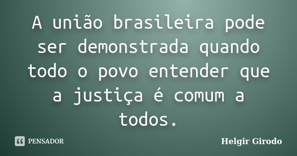 A união brasileira pode ser demonstrada quando todo o povo entender que a justiça é comum a todos.... Frase de Helgir Girodo.