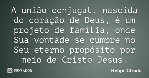 A união conjugal, nascida do coração de Deus, é um projeto de família, onde Sua vontade se cumpre no Seu eterno propósito por meio de Cristo Jesus.... Frase de Helgir Girodo.