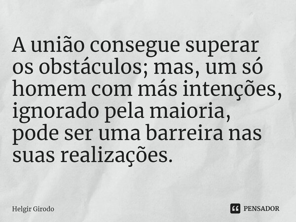 ⁠A união consegue superar os obstáculos; mas, um só homem com más intenções, ignorado pela maioria, pode ser uma barreira nas suas realizações.... Frase de Helgir Girodo.