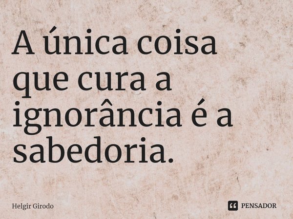 ⁠A única coisa que cura a ignorância é a sabedoria.... Frase de Helgir Girodo.