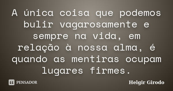 A única coisa que podemos bulir vagarosamente e sempre na vida, em relação à nossa alma, é quando as mentiras ocupam lugares firmes.... Frase de Helgir Girodo.