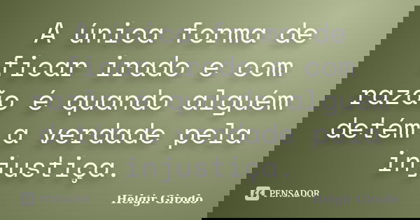 A única forma de ficar irado e com razão é quando alguém detém a verdade pela injustiça.... Frase de Helgir Girodo.