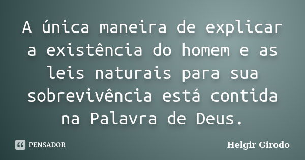 A única maneira de explicar a existência do homem e as leis naturais para sua sobrevivência está contida na Palavra de Deus.... Frase de Helgir Girodo.