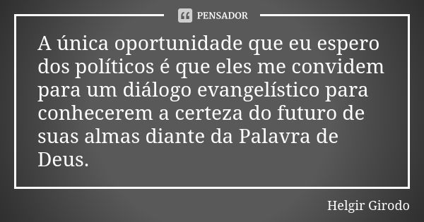 A única oportunidade que eu espero dos políticos é que eles me convidem para um diálogo evangelístico para conhecerem a certeza do futuro de suas almas diante d... Frase de Helgir Girodo.