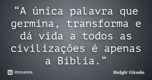 “A única palavra que germina, transforma e dá vida a todos as civilizações é apenas a Bíblia.”... Frase de Helgir Girodo.
