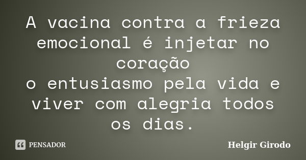 A vacina contra a frieza emocional é injetar no coração o entusiasmo pela vida e viver com alegria todos os dias.... Frase de Helgir Girodo.