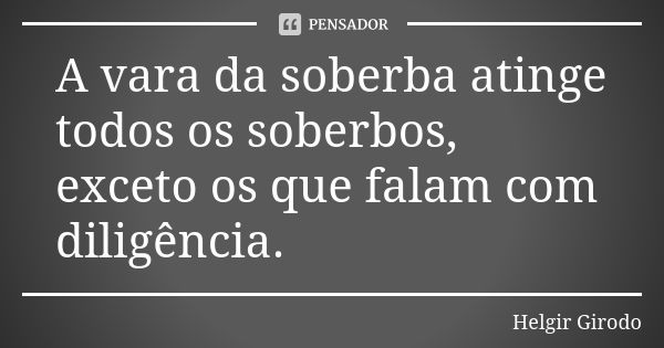 A vara da soberba atinge todos os soberbos, exceto os que falam com diligência.... Frase de Helgir Girodo.