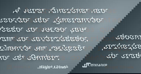 A vara funciona nas costas dos ignorantes todas as vezes que desonram as autoridades, principalmente em relação às ordens do Senhor.... Frase de Helgir Girodo.