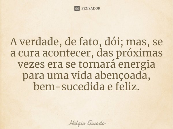 ⁠A verdade, de fato, dói; mas, se a cura acontecer, das próximas vezes era se tornará energia para uma vida abençoada, bem-sucedida e feliz.... Frase de Helgir Girodo.