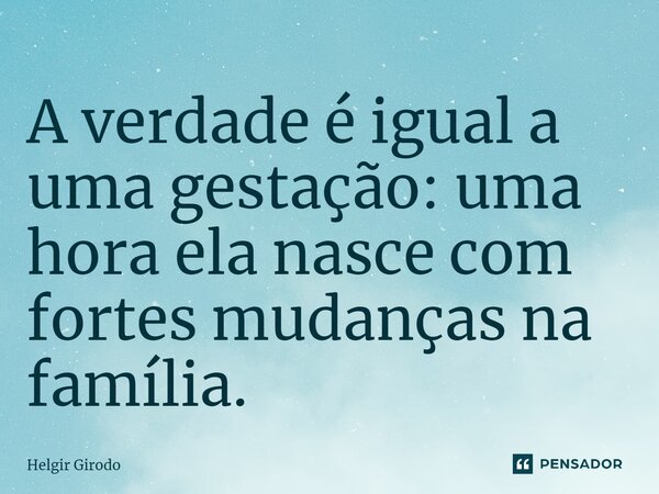 ⁠A verdade é igual a uma gestação: uma hora ela nasce com fortes mudanças na família.... Frase de Helgir Girodo.