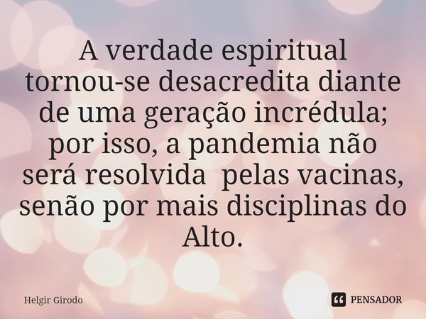 ⁠A verdade espiritual tornou-se desacredita diante de uma geração incrédula; por isso, a pandemia não será resolvida pelas vacinas, senão por mais disciplinas d... Frase de Helgir Girodo.