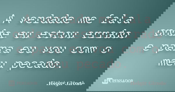 A verdade me fala onde eu estou errado e para eu vou com o meu pecado.... Frase de Helgir Girodo.