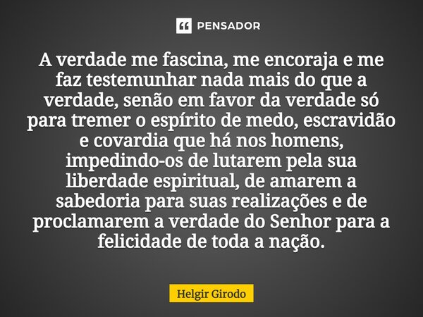 A verdade me fascina, me encoraja e me faz testemunhar nada mais do que a verdade, senão em favor da verdade só para tremer o espírito de medo, escravidão e co... Frase de Helgir Girodo.