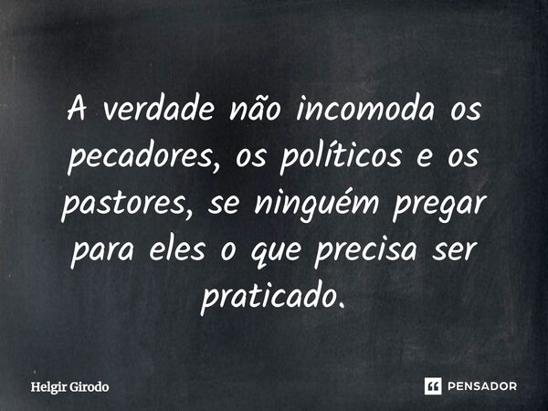 ⁠A verdade não incomoda os pecadores, os políticos e os pastores, se ninguém pregar para eles o que precisa ser praticado.... Frase de Helgir Girodo.