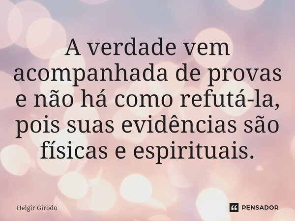 ⁠A verdade vem acompanhada de provas e não há como refutá-la, pois suas evidências são físicas e espirituais.... Frase de Helgir Girodo.