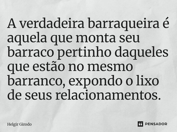 ⁠A verdadeira barraqueira é aquela que monta seu barraco pertinho daqueles que estão no mesmo barranco, expondo o lixo de seus relacionamentos.... Frase de Helgir Girodo.
