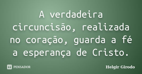 A verdadeira circuncisão, realizada no coração, guarda a fé a esperança de Cristo.... Frase de Helgir Girodo.