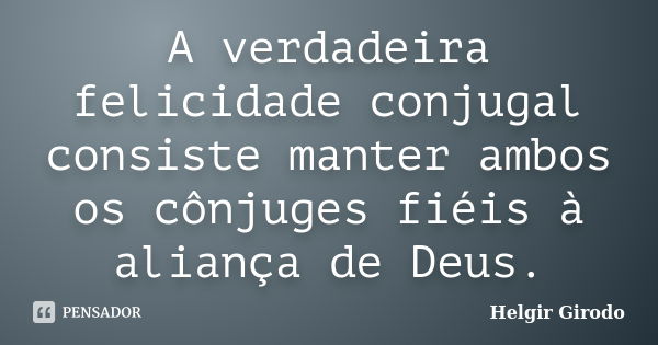 A verdadeira felicidade conjugal consiste manter ambos os cônjuges fiéis à aliança de Deus.... Frase de Helgir Girodo.