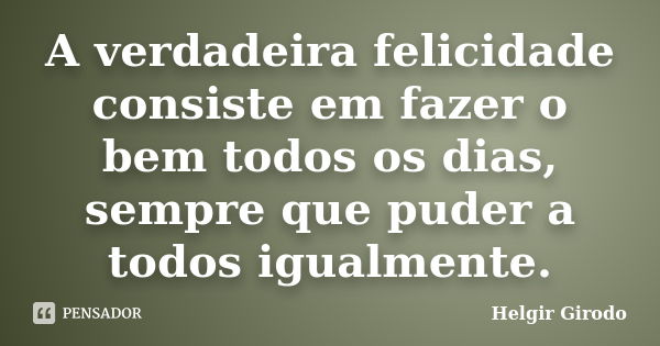 A verdadeira felicidade consiste em fazer o bem todos os dias, sempre que puder a todos igualmente.... Frase de Helgir Girodo.