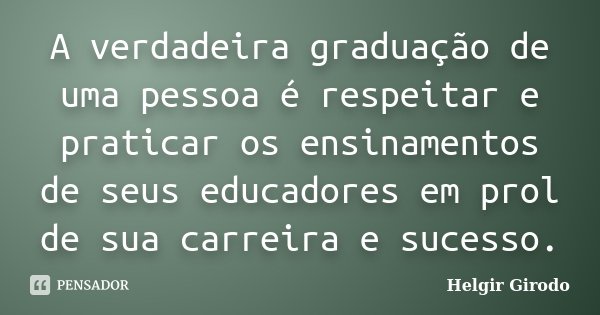 A verdadeira graduação de uma pessoa é respeitar e praticar os ensinamentos de seus educadores em prol de sua carreira e sucesso.... Frase de Helgir Girodo.