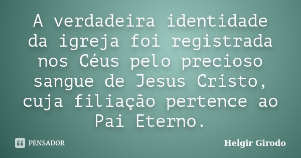 A verdadeira identidade da igreja foi registrada nos Céus pelo precioso sangue de Jesus Cristo, cuja filiação pertence ao Pai Eterno.... Frase de Helgir Girodo.