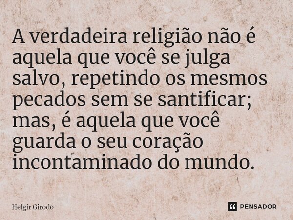⁠A verdadeira religião não é aquela que você se julga salvo, repetindo os mesmos pecados sem se santificar; mas, é aquela que você guarda o seu coração incontam... Frase de Helgir Girodo.