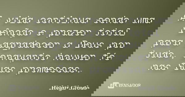 A vida continua sendo uma bênção e prazer total para agradecer a Deus por tudo, enquanto houver fé nas Suas promessas.... Frase de Helgir Girodo.