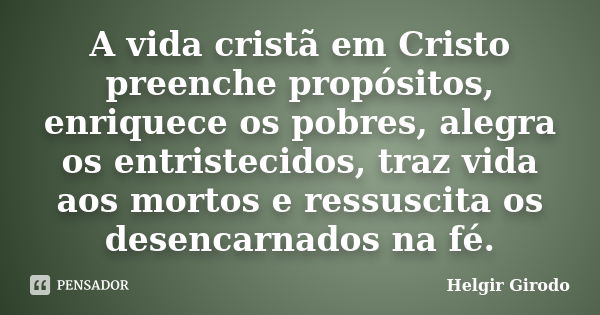 A vida cristã em Cristo preenche propósitos, enriquece os pobres, alegra os entristecidos, traz vida aos mortos e ressuscita os desencarnados na fé.... Frase de Helgir Girodo.