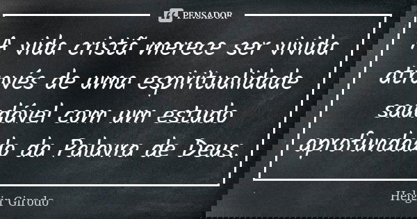 A vida cristã merece ser vivida através de uma espiritualidade saudável com um estudo aprofundado da Palavra de Deus.... Frase de Helgir Girodo.