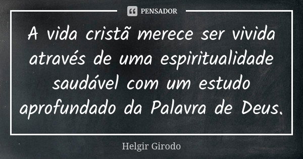 A vida cristã merece ser vivida através de uma espiritualidade saudável com um estudo aprofundado da Palavra de Deus.... Frase de Helgir Girodo.