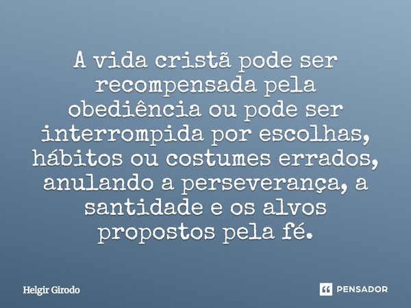 ⁠A vida cristã pode ser recompensada pela obediência ou pode ser interrompida por escolhas, hábitos ou costumes errados, anulando a perseverança, a santidade e ... Frase de Helgir Girodo.
