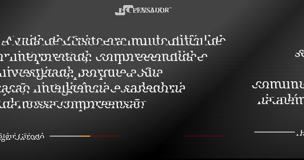 A vida de Cristo era muito difícil de ser interpretada, compreeendida e investigada, porque a Sua comunicação, inteligência e sabedoria ia além da nossa compree... Frase de Helgir Girodo.