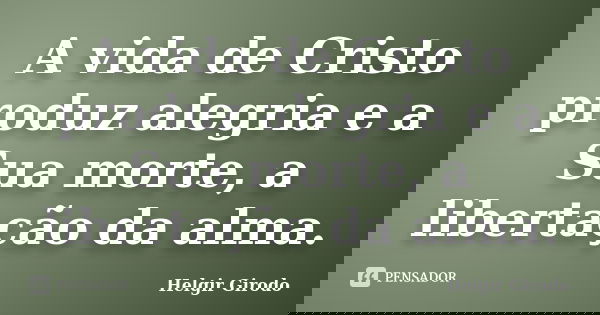 A vida de Cristo produz alegria e a Sua morte, a libertação da alma.... Frase de Helgir Girodo.