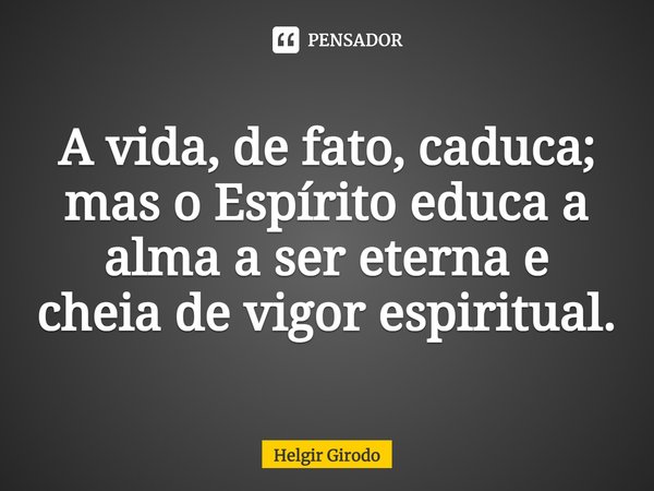 ⁠A vida, de fato, caduca; mas o Espírito educa a alma a ser eterna e cheia de vigor espiritual.... Frase de Helgir Girodo.