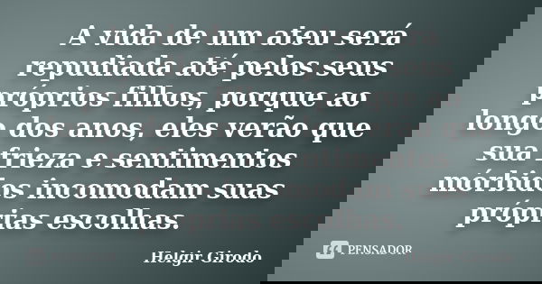 A vida de um ateu será repudiada até pelos seus próprios filhos, porque ao longo dos anos, eles verão que sua frieza e sentimentos mórbidos incomodam suas própr... Frase de Helgir Girodo.