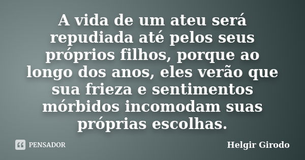 A vida de um ateu será repudiada até pelos seus próprios filhos, porque ao longo dos anos, eles verão que sua frieza e sentimentos mórbidos incomodam suas própr... Frase de Helgir Girodo.