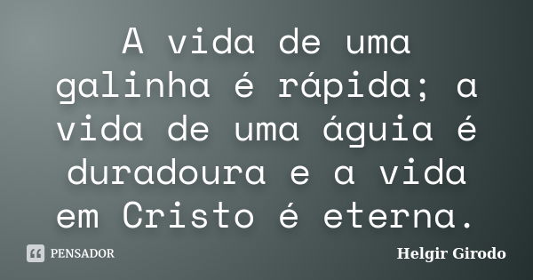 A vida de uma galinha é rápida; a vida de uma águia é duradoura e a vida em Cristo é eterna.... Frase de Helgir Girodo.