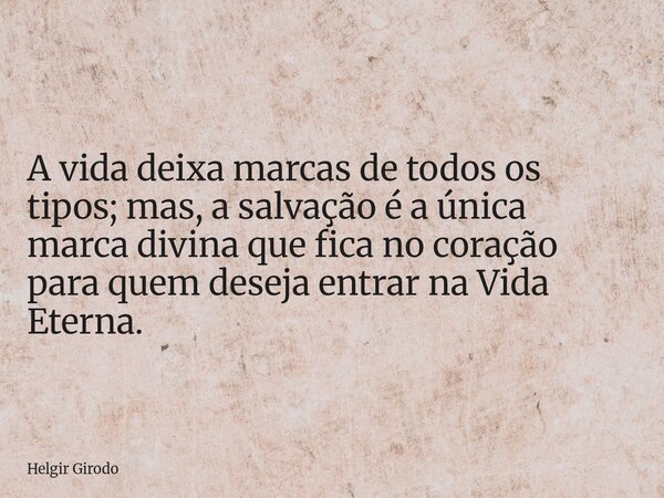 A vida deixa marcas de todos os tipos; mas, a salvação é a única marca divina que fica no coração para quem deseja entrar na Vida Eterna.... Frase de Helgir Girodo.