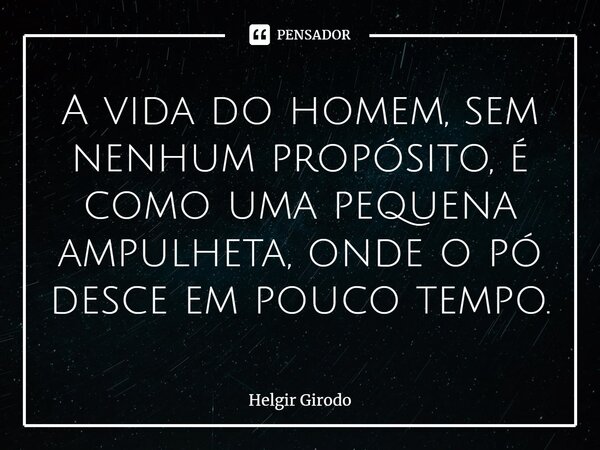 ⁠A vida do homem, sem nenhum propósito, é como uma pequena ampulheta, onde o pó desce em pouco tempo.... Frase de Helgir Girodo.
