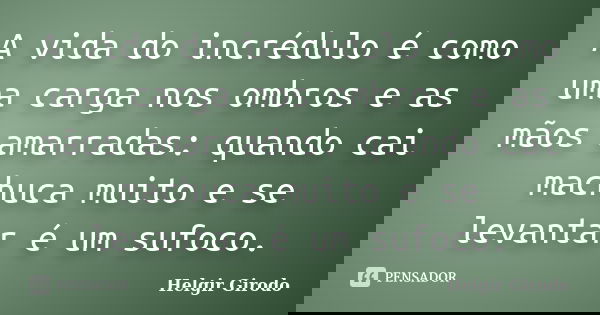 A vida do incrédulo é como uma carga nos ombros e as mãos amarradas: quando cai machuca muito e se levantar é um sufoco.... Frase de Helgir Girodo.