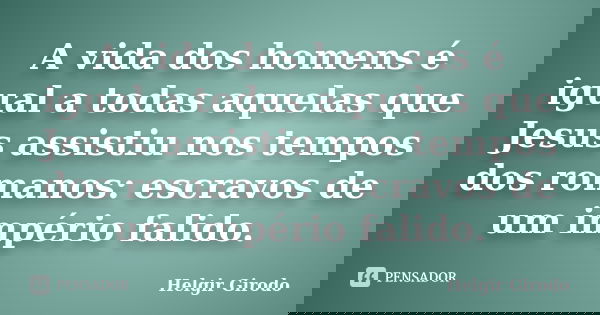 A vida dos homens é igual a todas aquelas que Jesus assistiu nos tempos dos romanos: escravos de um império falido.... Frase de Helgir Girodo.